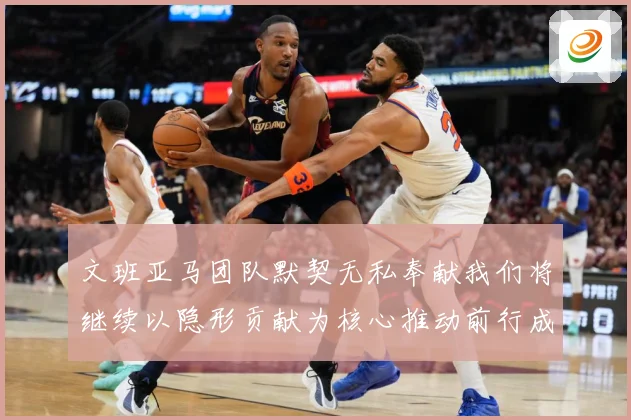 文班亚马团队默契无私奉献我们将继续以隐形贡献为核心推动前行成长观察