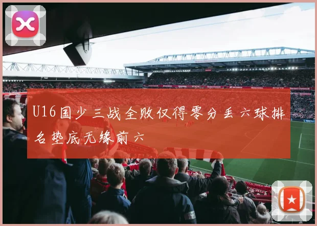 U16国少三战全败仅得零分丢六球排名垫底无缘前六