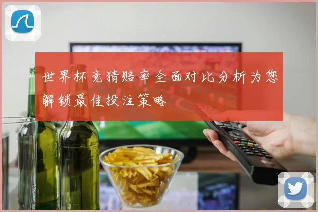 世界杯竞猜赔率全面对比分析为您解锁最佳投注策略