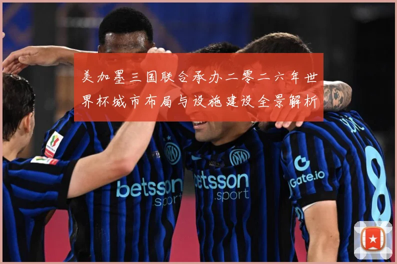 美加墨三国联合承办二零二六年世界杯城市布局与设施建设全景解析赛事前瞻