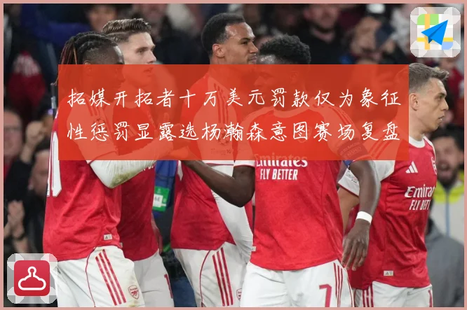 拓媒开拓者十万美元罚款仅为象征性惩罚显露选杨瀚森意图赛场复盘