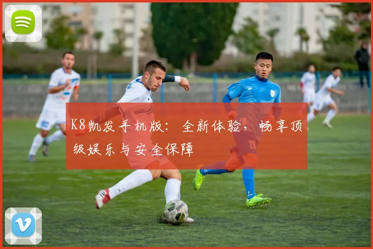 K8凯发手机版：全新体验，畅享顶级娱乐与安全保障