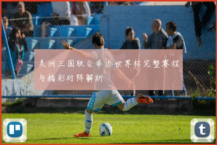 美洲三国联合举办世界杯完整赛程与精彩对阵解析