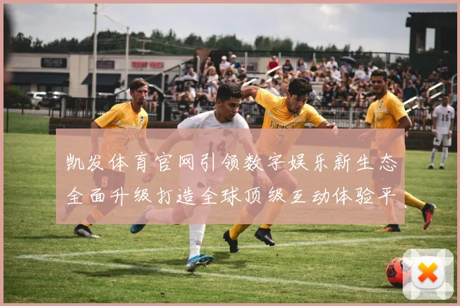 凯发体育官网引领数字娱乐新生态全面升级打造全球顶级互动体验平台