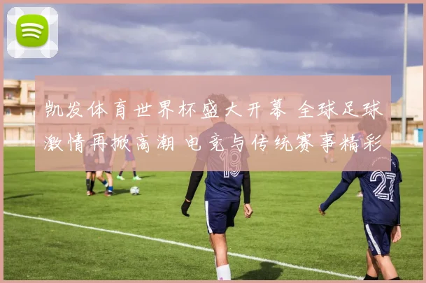 凯发体育世界杯盛大开幕 全球足球激情再掀高潮 电竞与传统赛事精彩对决