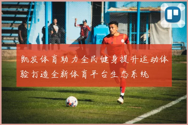凯发体育助力全民健身提升运动体验打造全新体育平台生态系统