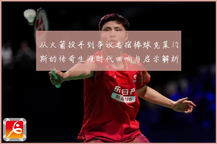 从火箭投手到争议名宿棒球克莱门斯的传奇生涯时代回响与启示解析