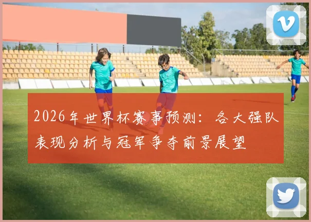2026年世界杯赛事预测：各大强队表现分析与冠军争夺前景展望