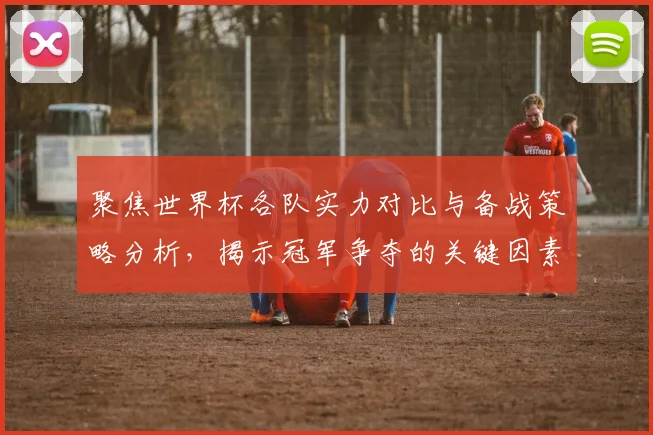 聚焦世界杯各队实力对比与备战策略分析，揭示冠军争夺的关键因素