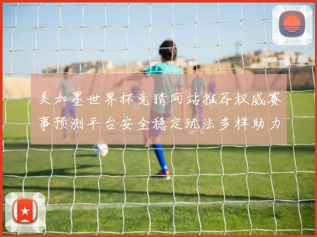 美加墨世界杯竞猜网站推荐权威赛事预测平台安全稳定玩法多样助力球迷精彩体验