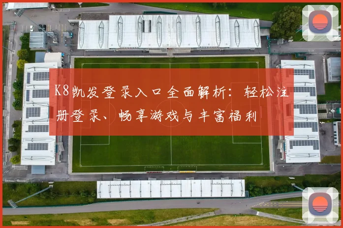 K8凯发登录入口全面解析：轻松注册登录、畅享游戏与丰富福利