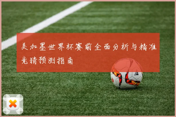 美加墨世界杯赛前全面分析与精准竞猜预测指南