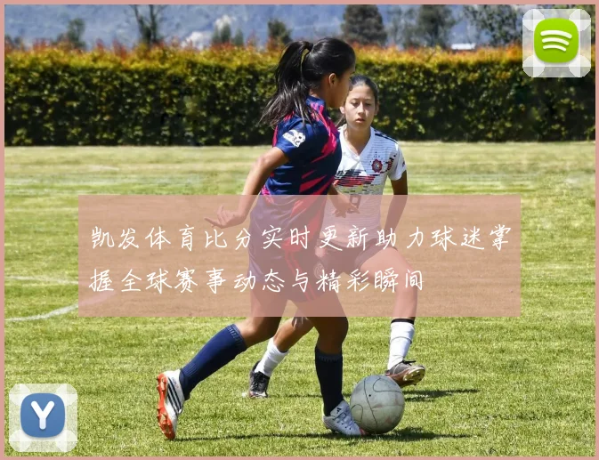 凯发体育比分实时更新助力球迷掌握全球赛事动态与精彩瞬间