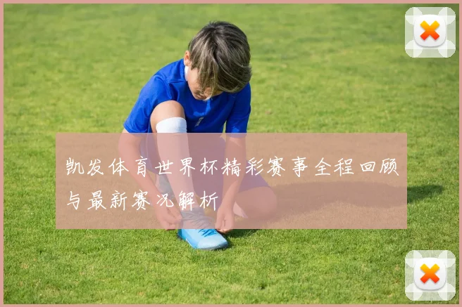 凯发体育世界杯精彩赛事全程回顾与最新赛况解析