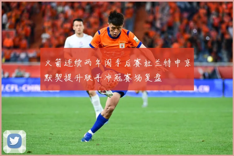 火箭连续两年闯季后赛杜兰特申京默契提升联手冲冠赛场复盘