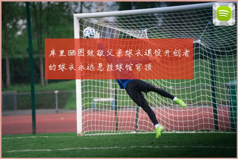 库里晒图致敬父亲球衣退役开创者的球衣永远悬挂球馆穹顶
