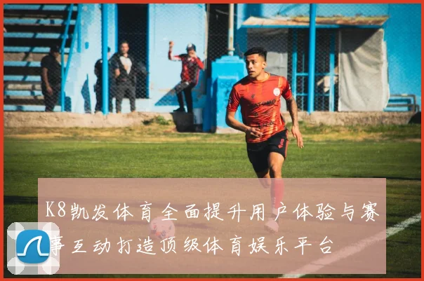 K8凯发体育全面提升用户体验与赛事互动打造顶级体育娱乐平台