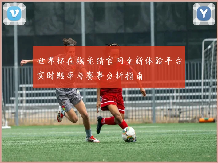 世界杯在线竞猜官网全新体验平台实时赔率与赛事分析指南