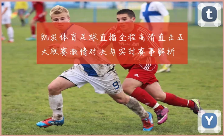 凯发体育足球直播全程高清直击五大联赛激情对决与实时赛事解析