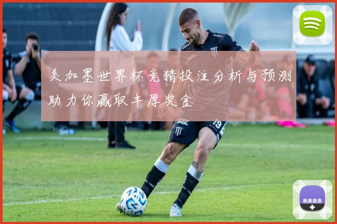 美加墨世界杯竞猜投注分析与预测助力你赢取丰厚奖金