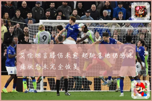 艾伦坦言膝伤未愈 起跳落地仍感疼痛状态未完全恢复