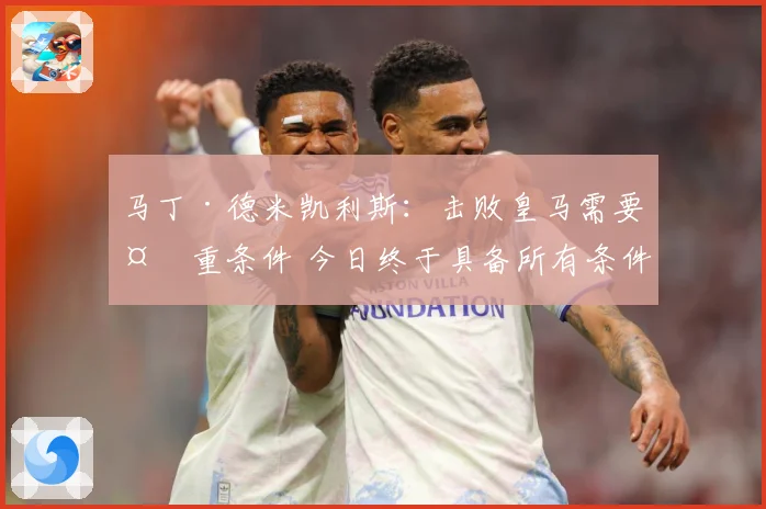 马丁·德米凯利斯：击败皇马需要多重条件 今日终于具备所有条件
