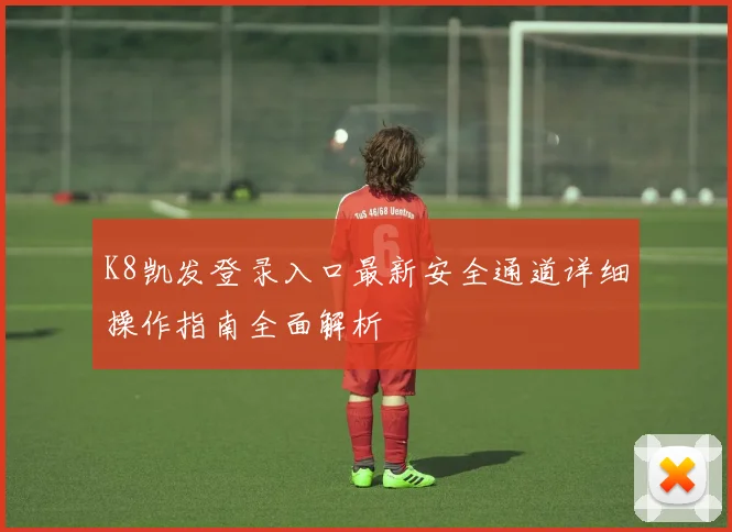 K8凯发登录入口最新安全通道详细操作指南全面解析