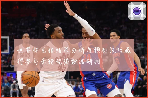 世界杯竞猜结果分析与预测技巧赢得参与竞猜优势数据研判