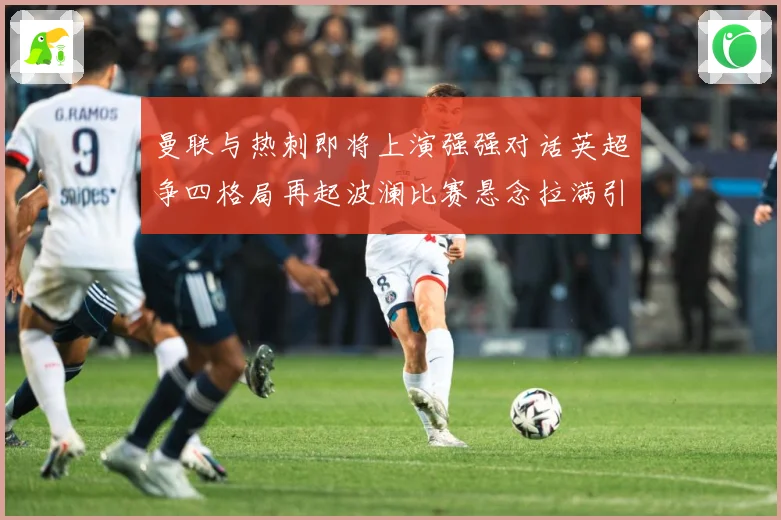 曼联与热刺即将上演强强对话英超争四格局再起波澜比赛悬念拉满引人关注