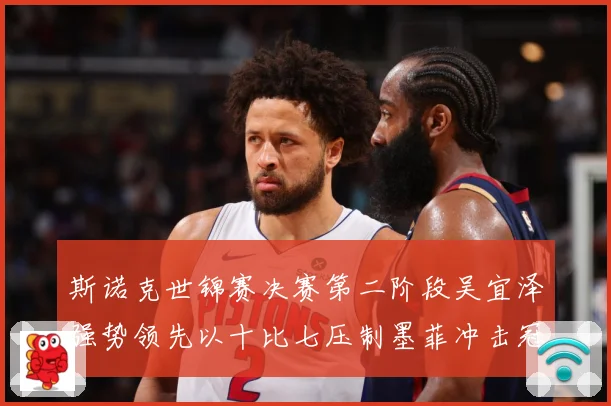 斯诺克世锦赛决赛第二阶段吴宜泽强势领先以十比七压制墨菲冲击冠成长观察