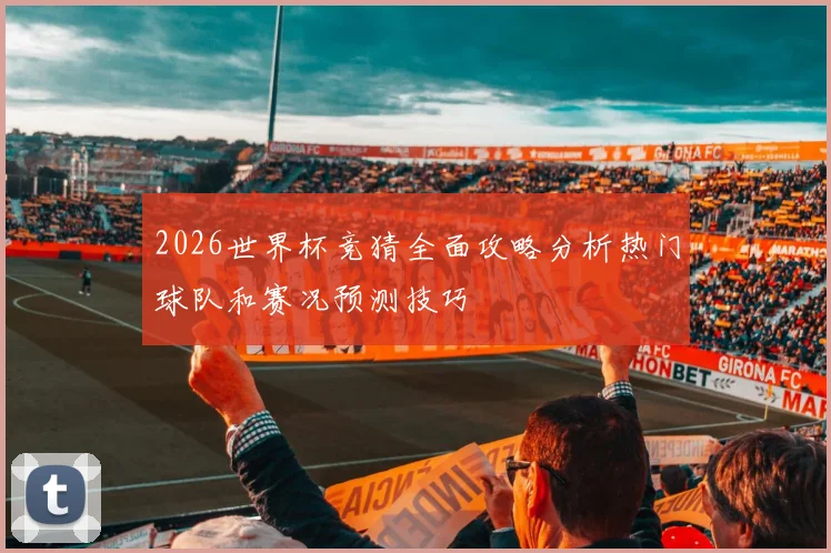 2026世界杯竞猜全面攻略分析热门球队和赛况预测技巧