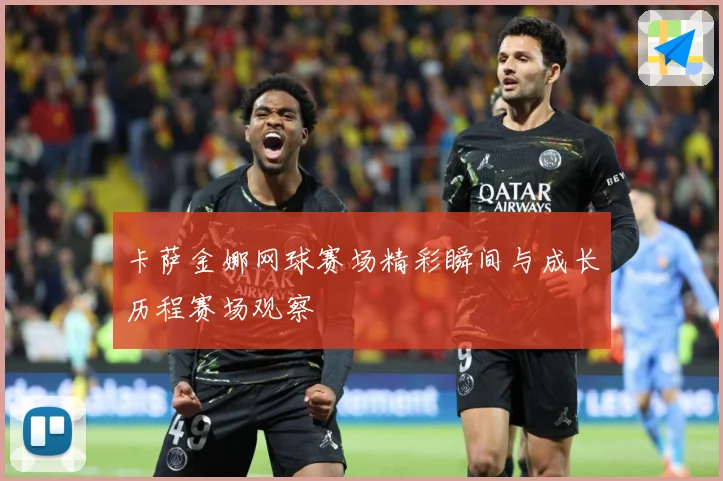 卡萨金娜网球赛场精彩瞬间与成长历程赛场观察