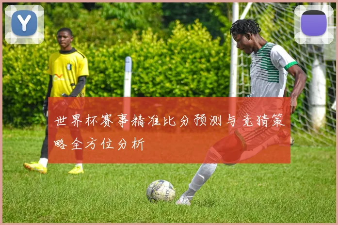 世界杯赛事精准比分预测与竞猜策略全方位分析