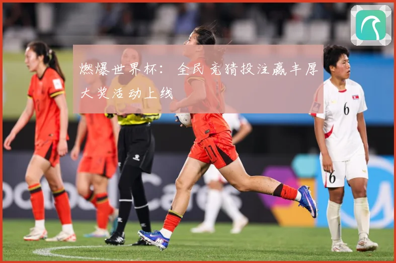 燃爆世界杯：全民竞猜投注赢丰厚大奖活动上线