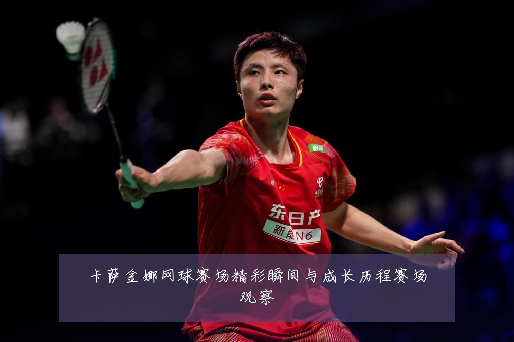 卡萨金娜网球赛场精彩瞬间与成长历程赛场观察