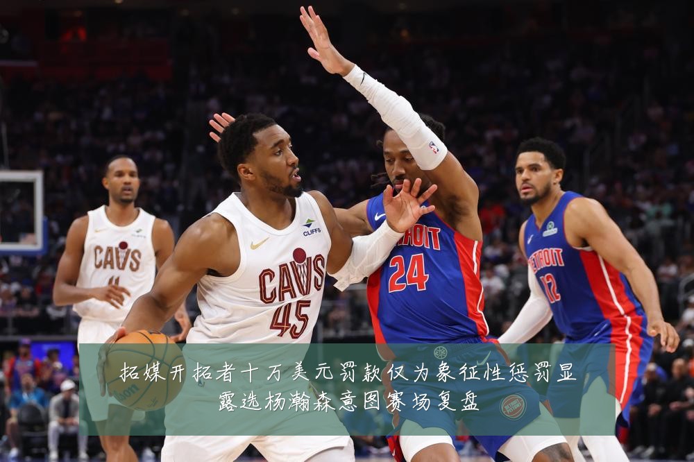 拓媒开拓者十万美元罚款仅为象征性惩罚显露选杨瀚森意图赛场复盘
